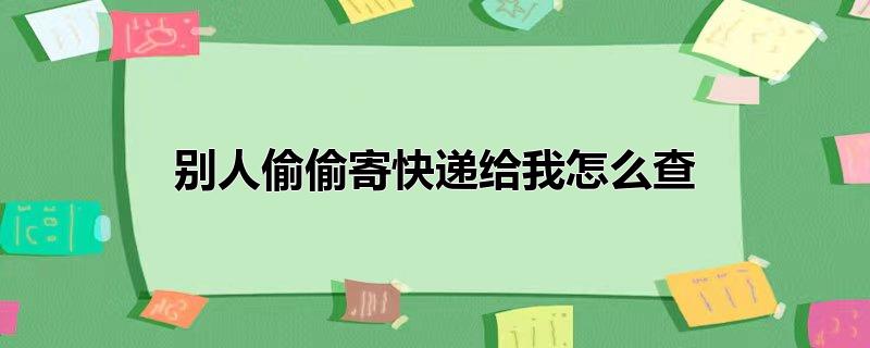 别人偷偷寄快递给我怎么查（查询方法）